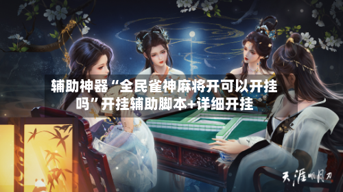 辅助神器“全民雀神麻将开可以开挂吗”开挂辅助脚本+详细开挂
