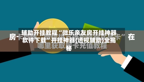 辅助开挂教程“微乐亲友房开挂神器软件下载”开挂神器{透视辅助}全揭秘-第2张图片