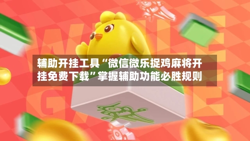 辅助开挂工具“微信微乐捉鸡麻将开挂免费下载”掌握辅助功能必胜规则-第2张图片