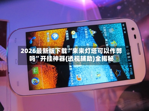 2026最新版下载“来来灯塔可以作弊吗”开挂神器{透视辅助}全揭秘-第3张图片