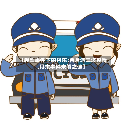 【袭警事件下的丹东:两月遇三波疫情,丹东事件未解之谜】