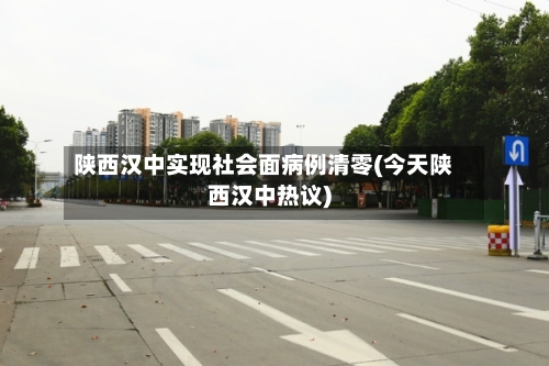 陕西汉中实现社会面病例清零(今天陕西汉中热议)