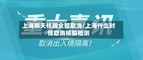 上海明天核酸全部取消/上海什么时候取消核酸检测-第2张图片