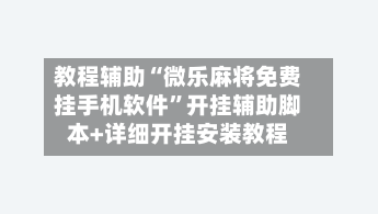 教程辅助“微乐麻将免费挂手机软件”开挂辅助脚本+详细开挂安装教程-第2张图片