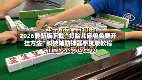 2026最新版下载“打哈儿麻将免费开挂方法	”科技辅助神器手机版教程-第2张图片