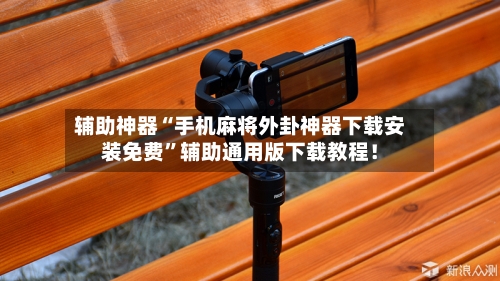 辅助神器“手机麻将外卦神器下载安装免费”辅助通用版下载教程！-第3张图片