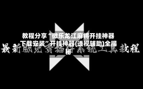 教程分享“微乐龙江麻将开挂神器下载安装”开挂神器{透视辅助}全揭秘-第2张图片