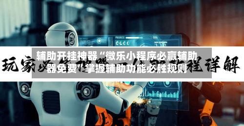 辅助开挂神器“微乐小程序必赢辅助器免费”掌握辅助功能必胜规则-第2张图片