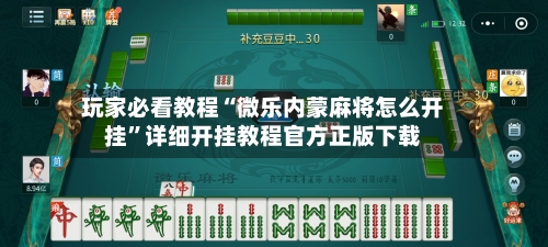 玩家必看教程“微乐内蒙麻将怎么开挂”详细开挂教程官方正版下载-第2张图片