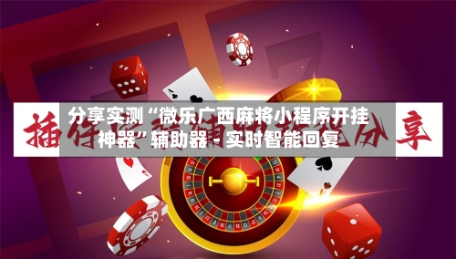 分享实测“微乐广西麻将小程序开挂神器	”辅助器 - 实时智能回复-第3张图片