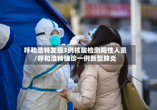 呼和浩特发现3例核酸检测阳性人员/呼和浩特确诊一例新型肺炎