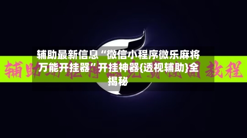 辅助最新信息“微信小程序微乐麻将万能开挂器”开挂神器{透视辅助}全揭秘-第2张图片