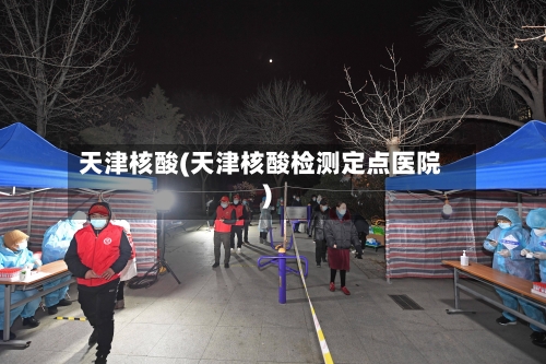 天津核酸(天津核酸检测定点医院)-第2张图片