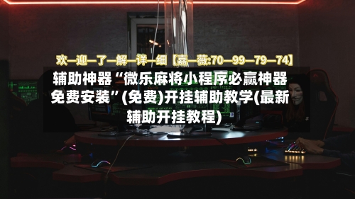 辅助神器“微乐麻将小程序必赢神器免费安装”(免费)开挂辅助教学(最新辅助开挂教程)
