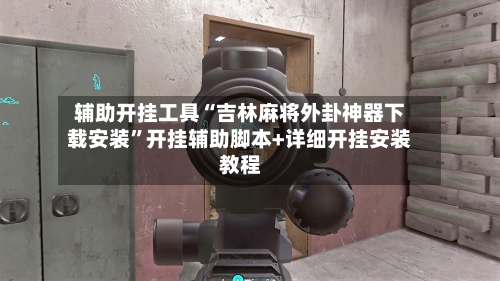 辅助开挂工具“吉林麻将外卦神器下载安装”开挂辅助脚本+详细开挂安装教程-第3张图片