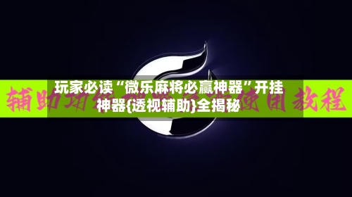 玩家必读“微乐麻将必赢神器”开挂神器{透视辅助}全揭秘-第2张图片