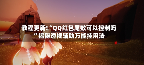 教程更新!“QQ红包尾数可以控制吗”揭秘透视辅助万能挂用法-第2张图片