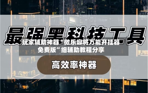 玩家辅助神器“微乐麻将万能开挂器免费版	”细辅助教程分享-第2张图片
