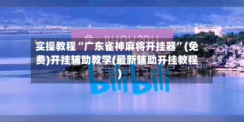 实操教程“广东雀神麻将开挂器	”(免费)开挂辅助教学(最新辅助开挂教程)-第2张图片