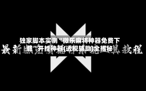 独家脚本实测“微乐麻将神器免费下载”开挂神器{透视辅助}全揭秘-第3张图片