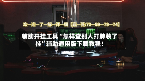 辅助开挂工具“怎样查别人打牌装了挂”辅助通用版下载教程！-第3张图片