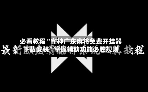 必看教程“雀神广东麻将免费开挂器下载安装”掌握辅助功能必胜规则-第2张图片