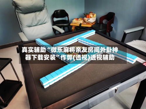 真实辅助“微乐麻将亲友房间外卦神器下载安装”作弊(透视)透视辅助