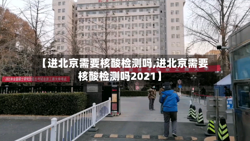 【进北京需要核酸检测吗,进北京需要核酸检测吗2021】-第3张图片