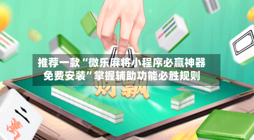 推荐一款“微乐麻将小程序必赢神器免费安装”掌握辅助功能必胜规则-第3张图片