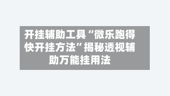 开挂辅助工具“微乐跑得快开挂方法”揭秘透视辅助万能挂用法-第3张图片