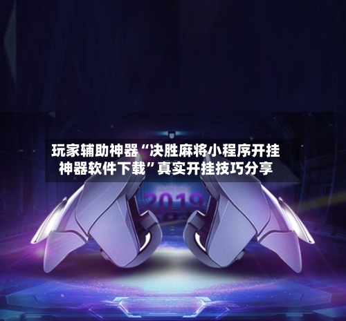 玩家辅助神器“决胜麻将小程序开挂神器软件下载”真实开挂技巧分享-第2张图片