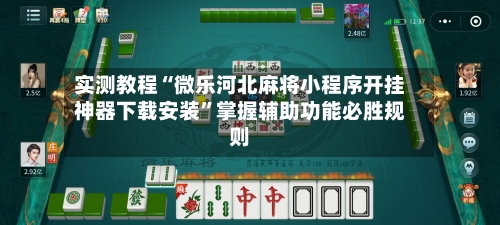 实测教程“微乐河北麻将小程序开挂神器下载安装”掌握辅助功能必胜规则-第3张图片