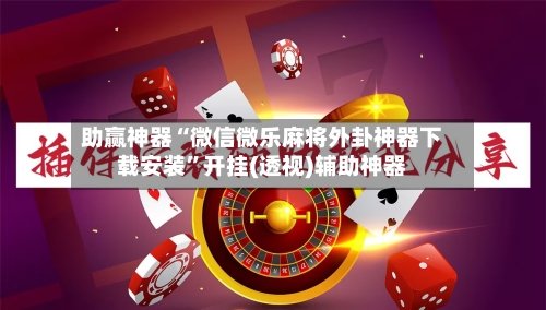 助赢神器“微信微乐麻将外卦神器下载安装”开挂(透视)辅助神器-第2张图片