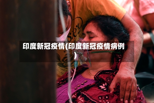 印度新冠疫情(印度新冠疫情病例)-第2张图片