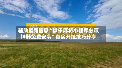 辅助最新信息“微乐麻将小程序必赢神器免费安装”真实开挂技巧分享-第2张图片
