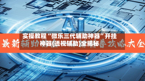 实操教程“微乐三代辅助神器”开挂神器{透视辅助}全揭秘-第2张图片