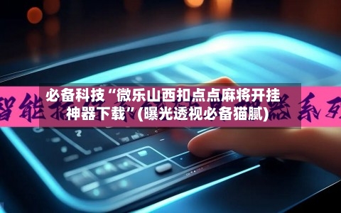 必备科技“微乐山西扣点点麻将开挂神器下载”(曝光透视必备猫腻)-第2张图片