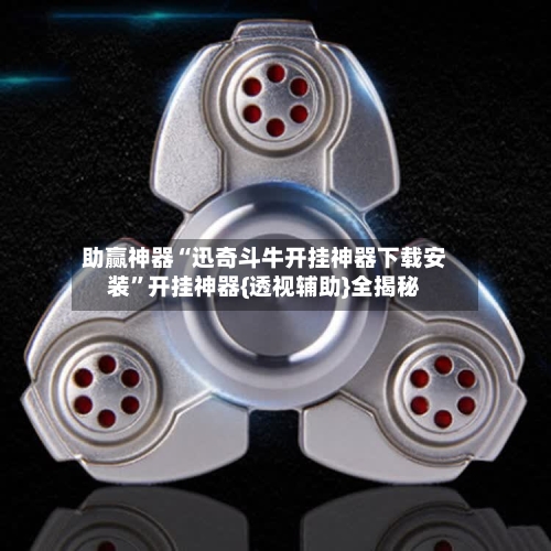 助赢神器“迅奇斗牛开挂神器下载安装”开挂神器{透视辅助}全揭秘-第3张图片