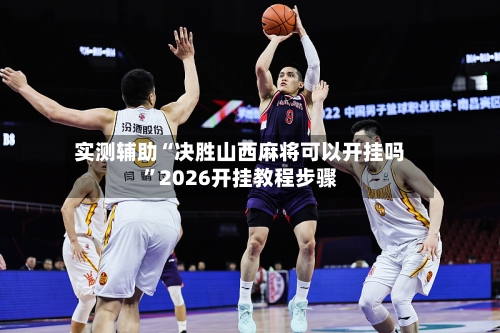 实测辅助“决胜山西麻将可以开挂吗”2026开挂教程步骤-第2张图片