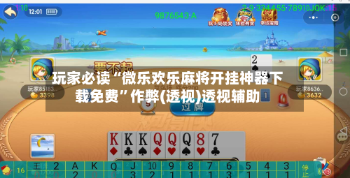 玩家必读“微乐欢乐麻将开挂神器下载免费”作弊(透视)透视辅助-第2张图片