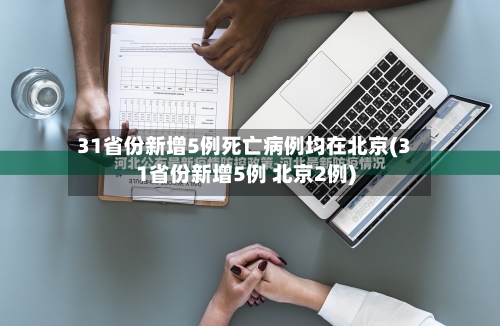 31省份新增5例死亡病例均在北京(31省份新增5例 北京2例)