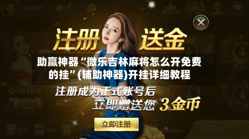 助赢神器“微乐吉林麻将怎么开免费的挂”(辅助神器)开挂详细教程-第1张图片