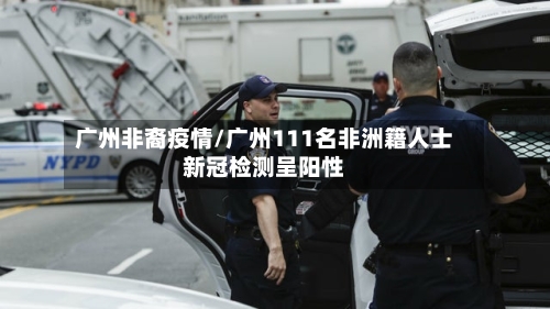 广州非裔疫情/广州111名非洲籍人士新冠检测呈阳性
