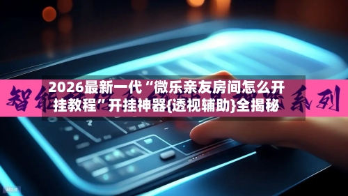2026最新一代“微乐亲友房间怎么开挂教程”开挂神器{透视辅助}全揭秘