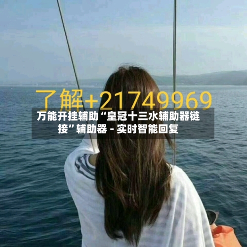 万能开挂辅助“皇冠十三水辅助器链接	”辅助器 - 实时智能回复-第2张图片