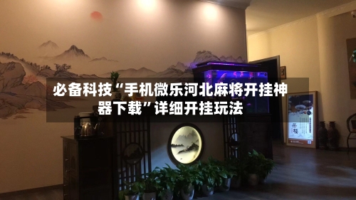 必备科技“手机微乐河北麻将开挂神器下载”详细开挂玩法-第2张图片