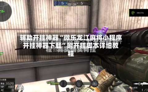 辅助开挂神器“微乐龙江麻将小程序开挂神器下载”附开挂脚本详细教程-第2张图片