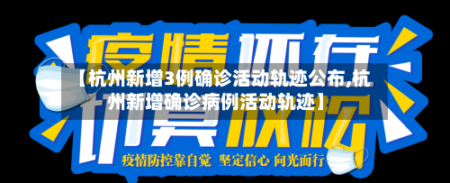 【杭州新增3例确诊活动轨迹公布,杭州新增确诊病例活动轨迹】