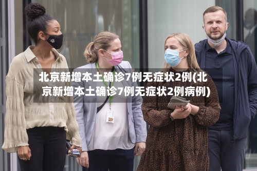 北京新增本土确诊7例无症状2例(北京新增本土确诊7例无症状2例病例)