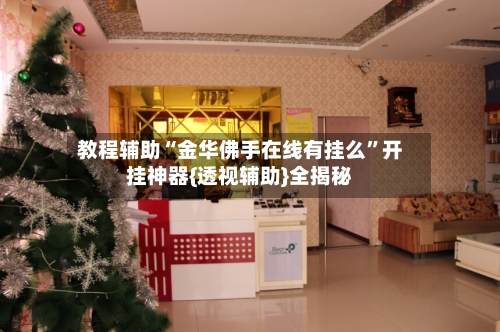 教程辅助“金华佛手在线有挂么”开挂神器{透视辅助}全揭秘-第3张图片